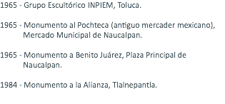 1965 - Grupo Escultórico INPIEM, Toluca. 1965 - Monumento al Pochteca (antiguo mercader mexicano), Mercado Municipal de Naucalpan. 1965 - Monumento a Benito Juárez, Plaza Principal de Naucalpan. 1984 - Monumento a la Alianza, Tlalnepantla. 