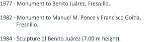 1977 - Monument to Benito Juárez, Fresnillo. 1982 - Monument to Manuel M. Ponce y Francisco Goitia, Fresnillo. 1984 - Sculpture of Benito Juárez (7.00 m height).