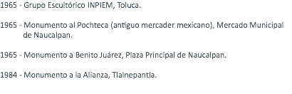1965 - Grupo Escultórico INPIEM, Toluca. 1965 - Monumento al Pochteca (antiguo mercader mexicano), Mercado Municipal de Naucalpan. 1965 - Monumento a Benito Juárez, Plaza Principal de Naucalpan. 1984 - Monumento a la Alianza, Tlalnepantla. 